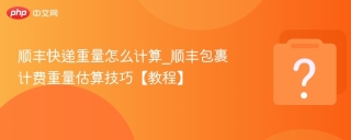 顺丰快递重量怎么计算_顺丰包裹计费重量估算技巧【教程】