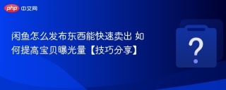 闲鱼怎么发布东西能快速卖出 如何提高宝贝曝光量【技巧分享】