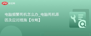 电脑频繁死机怎么办_电脑死机原因及应对措施【攻略】