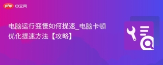 电脑运行变慢如何提速_电脑卡顿优化提速方法【攻略】