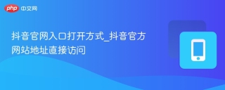 抖音官网入口打开方式_抖音官方网站地址直接访问