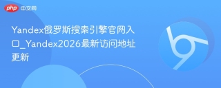 Yandex俄罗斯搜索引擎官网入口_Yandex2026最新访问地址更新