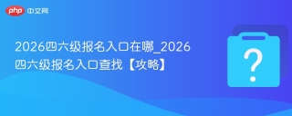 2026四六级报名入口在哪_2026四六级报名入口查找【攻略】