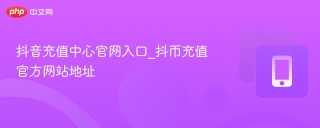 抖音充值中心官网入口_抖币充值官方网站地址