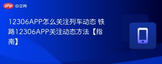 12306APP怎么关注列车动态 铁路12306APP关注动态方法【指南】