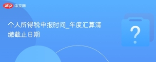 个人所得税申报时间_年度汇算清缴截止日期