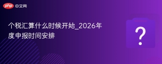 个税汇算什么时候开始_2026年度申报时间安排