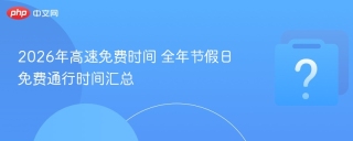 2026年高速免费时间 全年节假日免费通行时间汇总