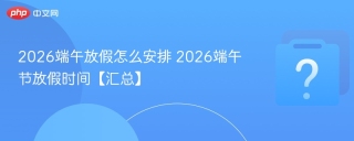 2026端午放假怎么安排 2026端午节放假时间【汇总】
