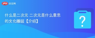 什么是二次元 二次元是什么意思的文化圈层【介绍】