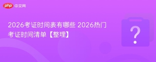 2026考证时间表有哪些 2026热门考证时间清单【整理】