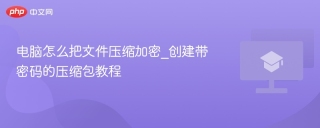 电脑怎么把文件压缩加密_创建带密码的压缩包教程
