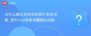 为什么建议关闭手机照片定位功能_照片Exif信息泄露隐私风险