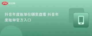 抖音年度账单在哪里查看 抖音年度账单官方入口 - php中文网