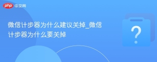微信计步器为什么建议关掉_微信计步器为什么要关掉