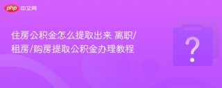 住房公积金怎么提取出来 离职/租房/购房提取公积金办理教程