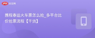 携程春运火车票怎么抢_多平台比价抢票流程【干货】