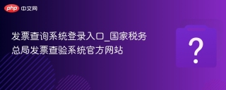 发票查询系统登录入口_国家税务总局发票查验系统官方网站