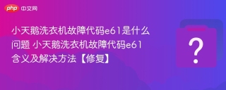 小天鹅洗衣机故障代码e61是什么问题 小天鹅洗衣机故障代码e61含义及解决方法【修复】 - php中文网