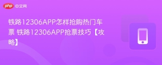 铁路12306APP怎样抢购热门车票 铁路12306APP抢票技巧【攻略】