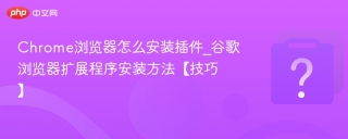 Chrome浏览器怎么安装插件_谷歌浏览器扩展程序安装方法【技巧】