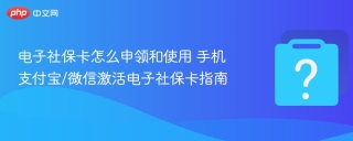 电子社保卡怎么申领和使用 手机支付宝/微信激活电子社保卡指南
