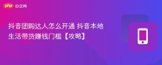 抖音团购达人怎么开通 抖音本地生活带货赚钱门槛【攻略】