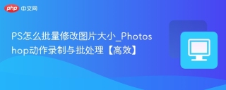 PS怎么批量修改图片大小_Photoshop动作录制与批处理【高效】