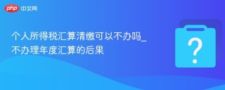 个人所得税汇算清缴可以不办吗_不办理年度汇算的后果