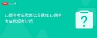 山西省考监狱面试分数线 山西省考监狱报考时间 - php中文网