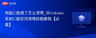 电脑C盘满了怎么清理_Windows系统C盘空间清理终极教程【必看】