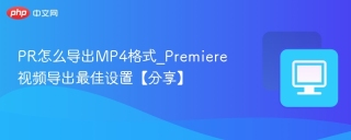 PR怎么导出MP4格式_Premiere视频导出最佳设置【分享】