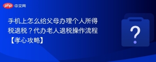 手机上怎么给父母办理个人所得税退税？代办老人退税操作流程【孝心攻略】
