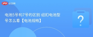 电池5号和7号的区别 纽扣电池型号怎么看【电池规格】 - php中文网