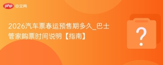 2026汽车票春运预售期多久_巴士管家购票时间说明【指南】
