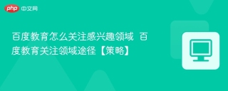 百度教育怎么关注感兴趣领域  百度教育关注领域途径【策略】