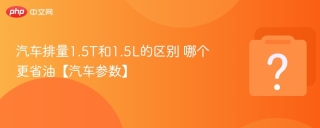 汽车排量1.5T和1.5L的区别 哪个更省油【汽车参数】