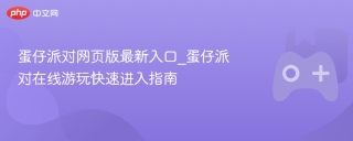 蛋仔派对网页版最新入口_蛋仔派对在线游玩快速进入指南