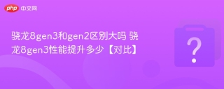 骁龙8gen3和gen2区别大吗 骁龙8gen3性能提升多少【对比】