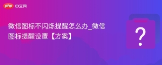 微信图标不闪烁提醒怎么办_微信图标提醒设置【方案】