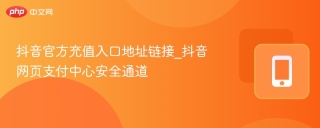 抖音官方充值入口地址链接_抖音网页支付中心安全通道