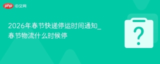 2026年春节快递停运时间通知_春节物流什么时候停