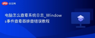 电脑怎么查看系统日志_Windows事件查看器排查错误教程