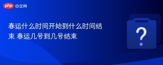 春运什么时间开始到什么时间结束 春运几号到几号结束