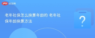 老年社保怎么换算年龄的 老年社保年龄换算方法 - php中文网