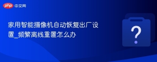 家用智能摄像机自动恢复出厂设置_频繁离线重置怎么办