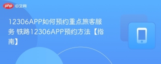 12306APP如何预约重点旅客服务 铁路12306APP预约方法【指南】