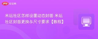 米坛社区怎样设置动态封面 米坛社区封面更换与尺寸要求【教程】
