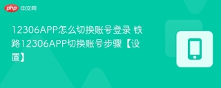 12306APP怎么切换账号登录 铁路12306APP切换账号步骤【设置】