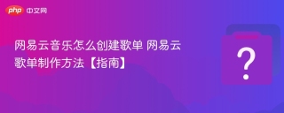 网易云音乐怎么创建歌单 网易云歌单制作方法【指南】